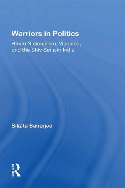 Warriors in politics: Hindu Nationalism, Violence, and the Shiv Sena in India